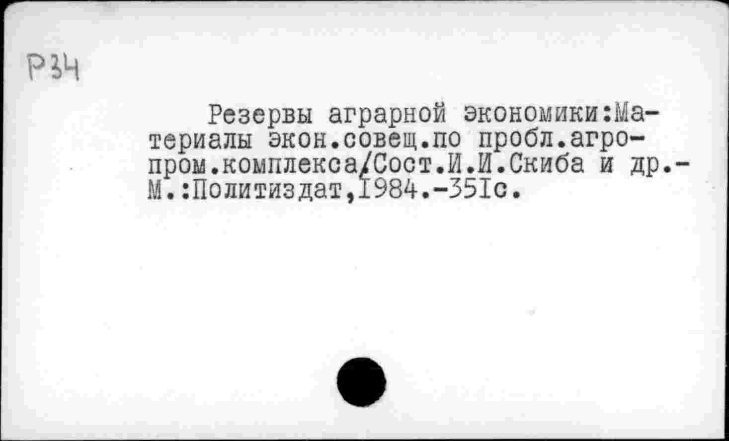 ﻿
Резервы аграрной экономики Материалы экон.совещ.по пробл.агропром.комплекса/Сост.И.И.Скиба и др.-М.Политиздат,1984.-351с.